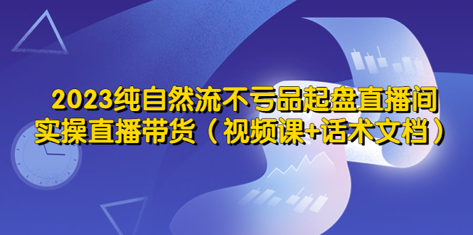 【副业项目5638期】2023纯自然流不亏品起盘直播间，实操直播带货（视频课+话术文档）-聚英社副业网