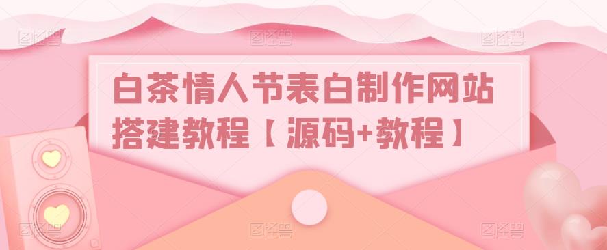 【副业项目5433期】白茶情人节表白制作网站搭建教程【源码+视频教程】-聚英社副业网