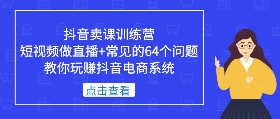 【副业项目5443期】抖音卖课训练营，短视频做直播+常见的64个问题 教你玩赚抖音电商系统-聚英社副业网