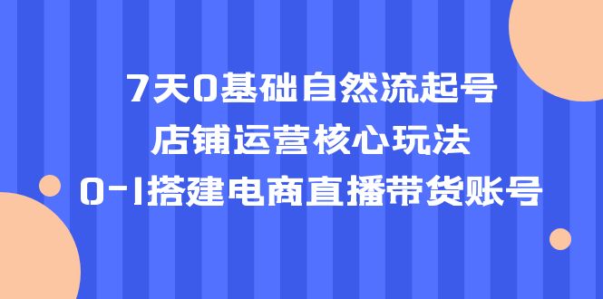 【副业项目5468期】7天0基础自然流起号，店铺运营核心玩法，0-1搭建电商直播带货账号-聚英社副业网