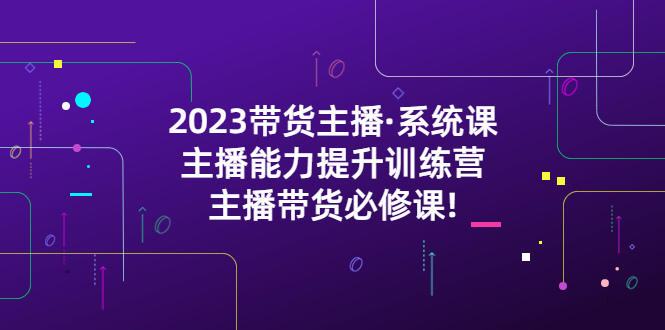 【副业项目5474期】2023带货主播·系统课，主播能力提升训练营，主播带货必修课!-聚英社副业网