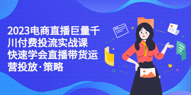 【副业项目5475期】2023电商直播巨量千川付费投流实战课，快速学会直播带货运营投放·策略-聚英社副业网
