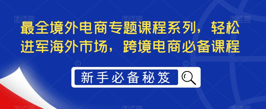 【副业项目5476期】最全境外电商专题课程系列，轻松进军海外市场，跨境电商必备课程-聚英社副业网