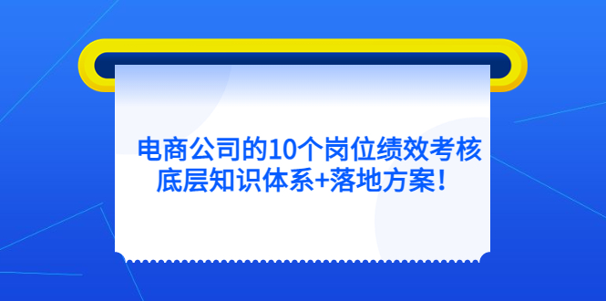 【副业项目5500期】电商公司的10个岗位绩效考核的底层知识体系+落地方案-聚英社副业网