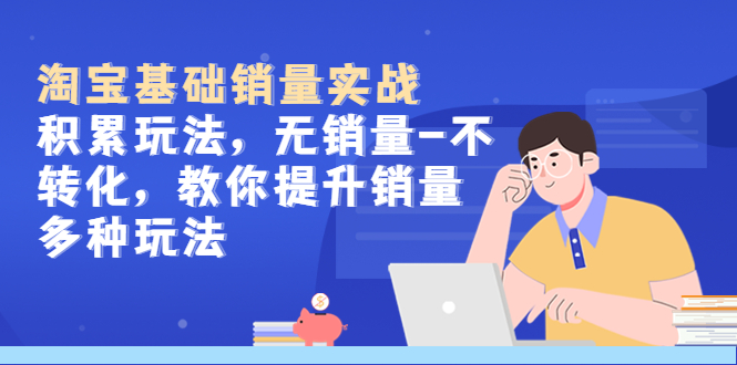 【副业项目5513期】淘宝基础销量实战-积累玩法，无销量-不转化，教你提升销量多种玩法-聚英社副业网