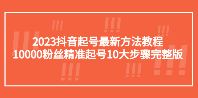 【副业项目5555期】2023抖音起号最新方法教程：10000粉丝精准起号10大步骤完整版-聚英社副业网