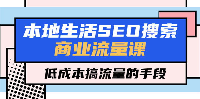 【副业项目5575期】本地生活SEO搜索商业流量课，低成本搞流量的手段（7节视频课）-聚英社副业网