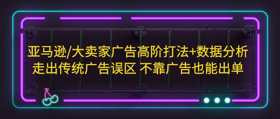 【副业项目5590期】亚马逊/大卖家广告高阶打法+数据分析，走出传统广告误区 不靠广告也能出单-聚英社副业网