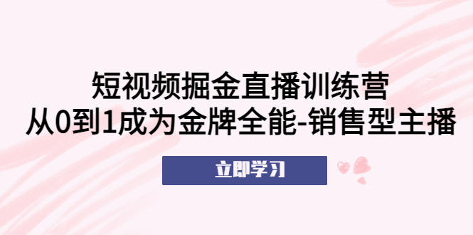 【副业项目5601期】短视频掘金直播训练营：从0到1成为金牌全能-销售型主播-聚英社副业网