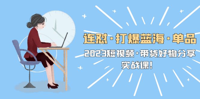 【副业项目5711期】连怼·打爆蓝海·单品，2023短视频·带货好物分享·实战课-聚英社副业网
