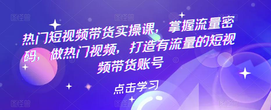 【副业项目5822期】热门短视频带货实战 掌握流量密码 做热门视频 打造有流量的短视频带货账号-聚英社副业网