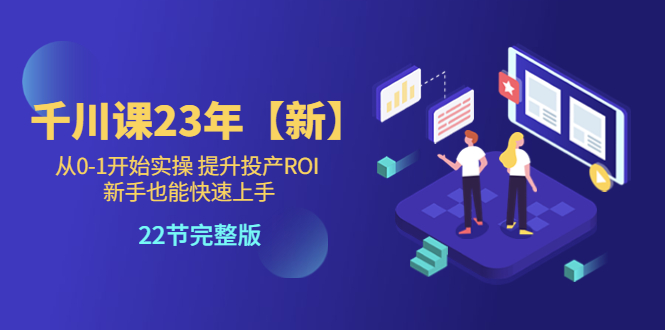 【副业项目5925期】千川课23年【新】从0-1开始实操 提升投产ROI 新手也能快速上手 22节完整版-聚英社副业网