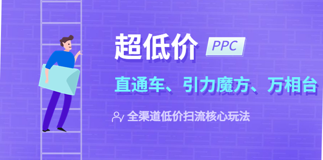【副业项目5726期】2023超低价·ppc—“直通车、引力魔方、万相台”全渠道·低价扫流核心玩法-聚英社副业网