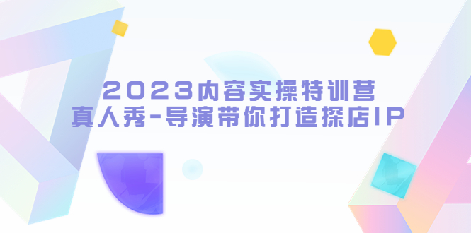 【副业项目5734期】2023内容实操特训营，真人秀-导演带你打造探店IP-聚英社副业网
