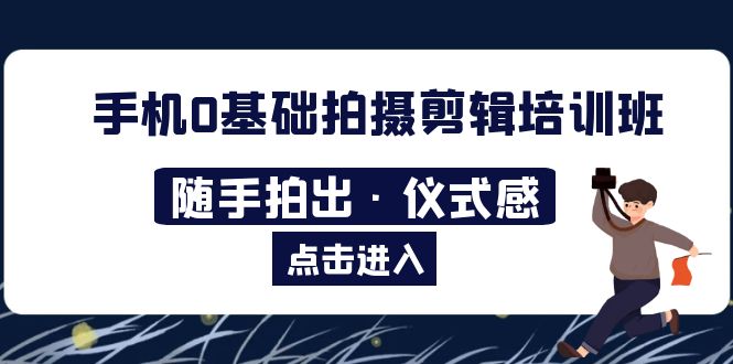【副业项目5784期】手机0基础拍摄剪辑培训班：随手拍出·仪式感-聚英社副业网