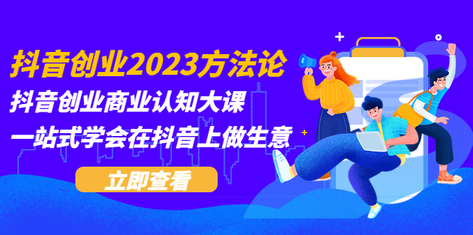 【副业项目5744期】抖音创业2023方法论：抖音创业商业认知大课，一站式学会在抖音上做生意-聚英社副业网