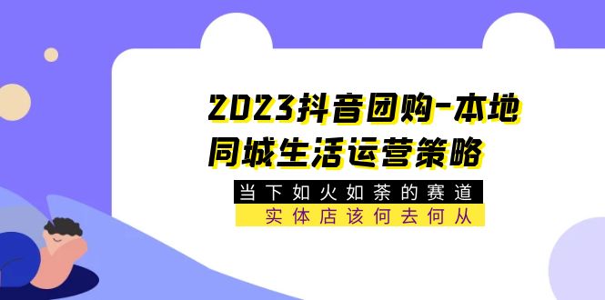 【副业项目5749期】2023抖音团购-本地同城生活运营策略 当下如火如荼的赛道·实体店该何去何从-聚英社副业网
