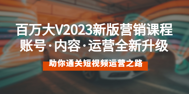 【副业项目5706期】百万大V2023新版营销课 账号·内容·运营全新升级 通关短视频运营之路-聚英社副业网