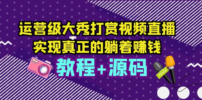 【副业项目5708期】运营级大秀打赏视频直播，实现真正的躺着赚钱（视频教程+源码）-聚英社副业网
