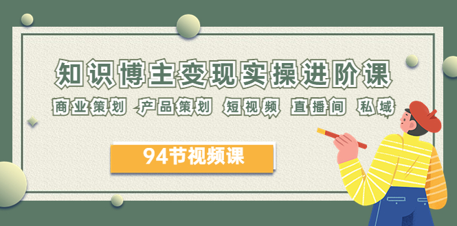 【副业项目6276期】2023年知识-博主变现实操进阶课：商业策划 产品策划 短视频 直播间 私域-聚英社副业网