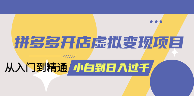 【副业项目6202期】拼多多开店虚拟变现项目：入门到精通 从小白到日入1000（完整版）-聚英社副业网