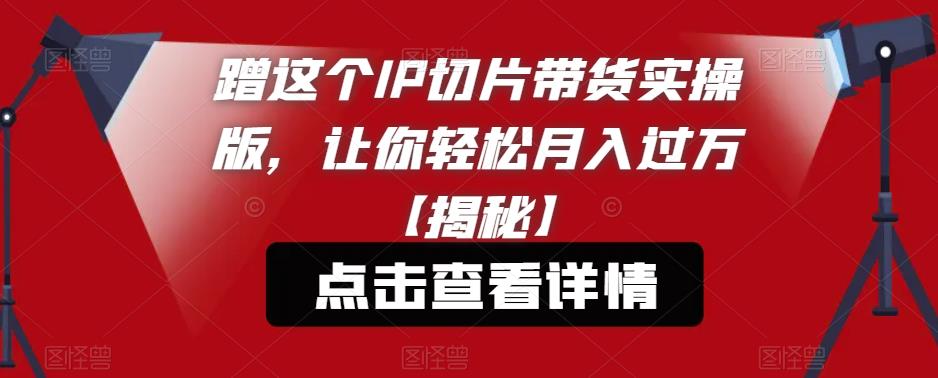 【副业项目6206期】蹭这个IP切片带货实操版，让你轻松月入过万【揭秘】-聚英社副业网