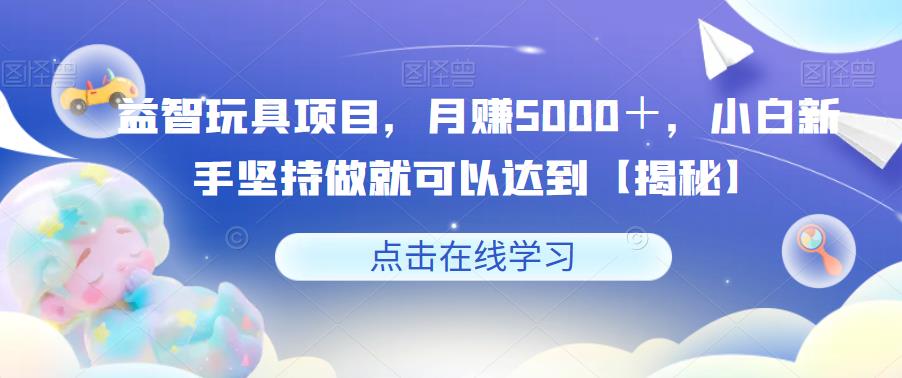 【副业项目6107期】益智玩具项目，月赚5000＋，小白新手坚持做就可以达到【揭秘】-聚英社副业网