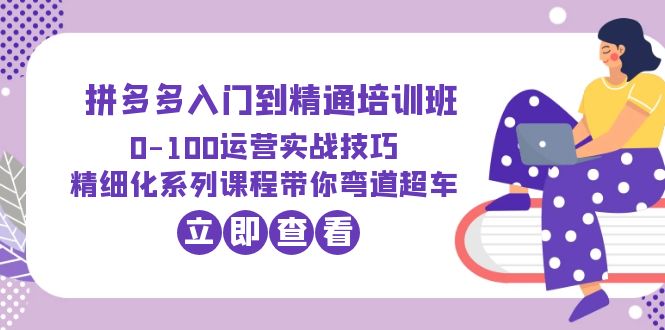 【副业项目6297期】2023拼多多入门到精通培训班：0-100运营实战技巧 精细化系列课带你弯道超车-聚英社副业网