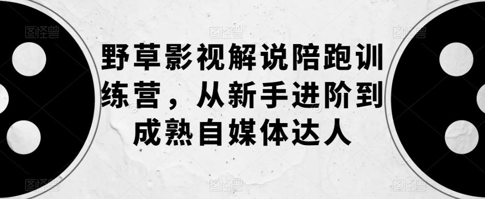 【副业项目6152期】野草影视解说陪跑训练营，从新手进阶到成熟自媒体达人-聚英社副业网