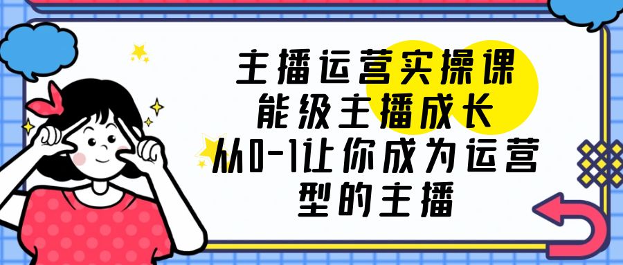 【副业项目6225期】主播运营实操课，能级-主播成长，从0-1让你成为运营型的主播-聚英社副业网