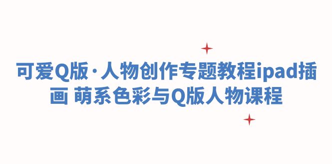 【副业项目6158期】可爱Q版·人物创作专题教程ipad插画 萌系色彩与Q版人物课程-聚英社副业网