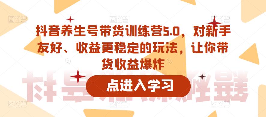 【副业项目6325期】抖音养生号带货训练营5.0，对新手友好、收益更稳定的玩法，让你带货收益爆炸（更新）-聚英社副业网