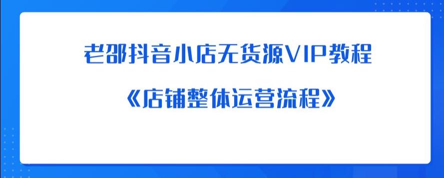 【副业项目6358期】老邵抖音小店无货源VIP教程：《店铺整体运营流程》-聚英社副业网