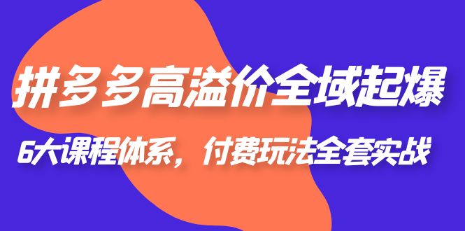【副业项目6362期】拼多多-高溢价 全域 起爆，6大课程体系，付费玩法全套实战！-聚英社副业网