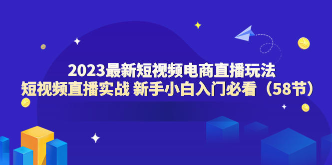 【副业项目6023期】2023最新短视频电商直播玩法课 短视频直播实战 新手小白入门必看（58节）-聚英社副业网