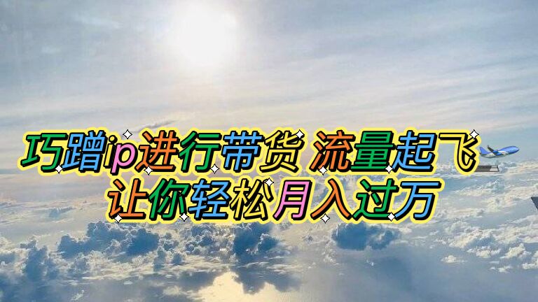 【副业项目6027期】巧蹭ip进行带货，流量起飞，让你轻松月入过万【脚本+素材】-聚英社副业网