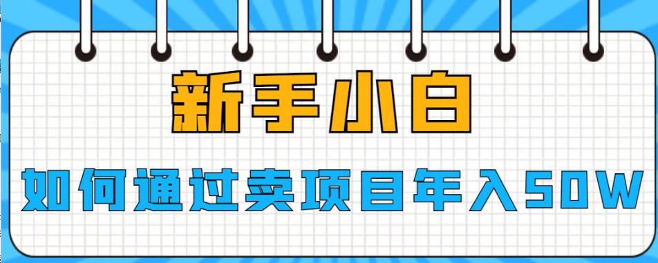 【副业项目6774期】新手小白如何通过卖项目年入50W【揭秘】-聚英社副业网