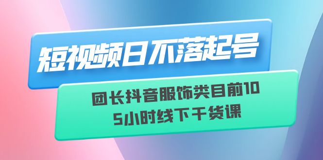 【副业项目6379期】短视频日不落起号【6月11线下课】团长抖音服饰类目前10 5小时线下干货课-聚英社副业网