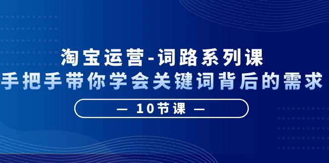 【副业项目6384期】淘宝运营-词路系列课：手把手带你学会关键词背后的需求（10节课）-聚英社副业网