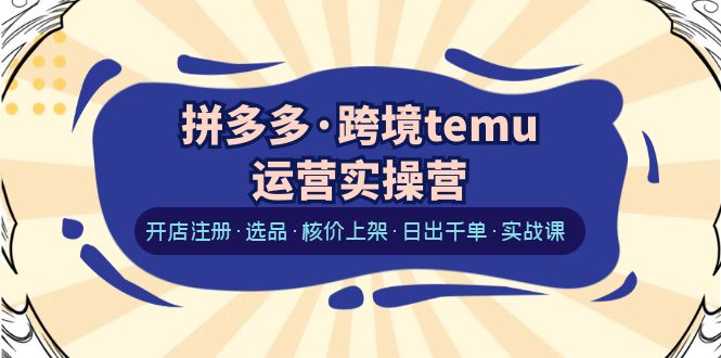 【副业项目6385期】拼多多·跨境temu运营实操营：开店注册·选品·核价上架·日出千单·实战课-聚英社副业网
