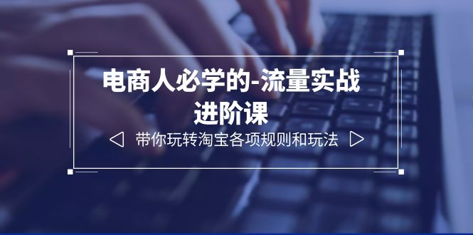 【副业项目6400期】电商人必学的-流量实战进阶课：带你玩转淘宝各项规则和玩法（12节课）-聚英社副业网