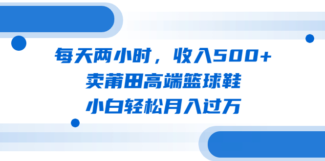 【副业项目6542期】每天两小时，收入500+，卖莆田高端篮球鞋，小白轻松月入过万（教程+素材）-聚英社副业网