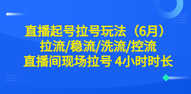 【副业项目6451期】直播起号拉号玩法（6月）拉流/稳流/洗流/控流 直播间现场拉号 4小时时长-聚英社副业网