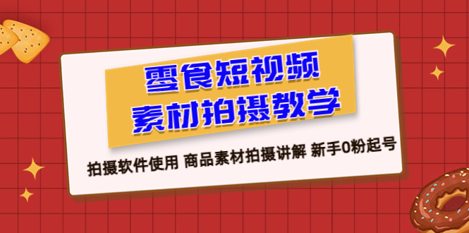 【副业项目6453期】零食 短视频素材拍摄教学，拍摄软件使用 商品素材拍摄讲解 新手0粉起号-聚英社副业网