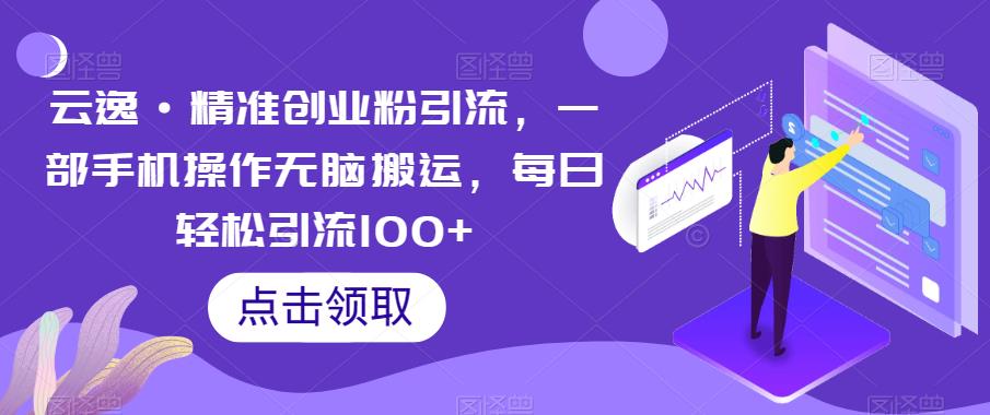 【副业项目6573期】云逸·精准创业粉引流，一部手机操作无脑搬运，每日轻松引流100+-聚英社副业网