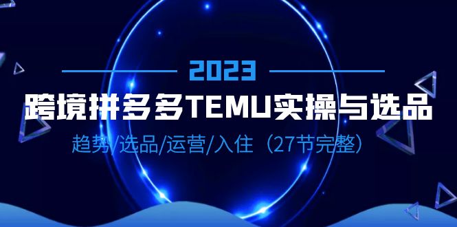 【副业项目6708期】2023跨境·拼多多·TEMU实操与选品，趋势·选品·运营·入住（27节完整）-聚英社副业网