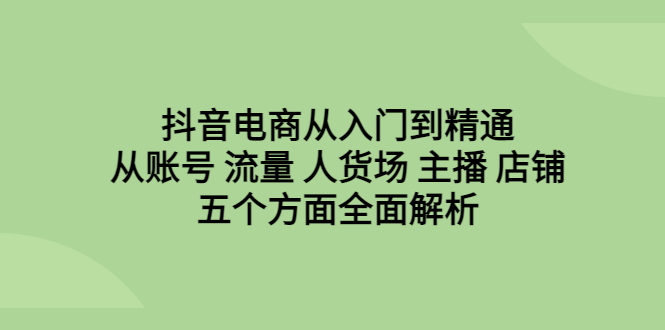 【副业项目6799期】抖音电商从入门到精通，从账号 流量 人货场 主播 店铺五个方面全面解析-聚英社副业网