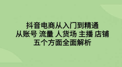 【副业项目6779期】抖音电商从入门到精通，从账号 流量 人货场 主播 店铺五个方面全面解析-聚英社副业网