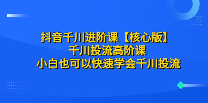 【副业项目6640期】抖音千川进阶课【核心版】 千川投流高阶课 小白也可以快速学会千川投流-聚英社副业网
