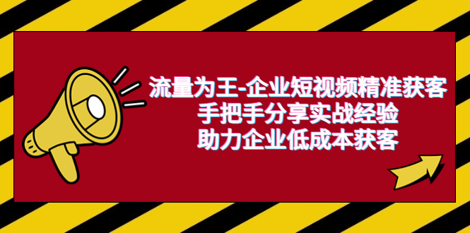 【副业项目6601期】流量为王-企业 短视频精准获客，手把手分享实战经验，助力企业低成本获客-聚英社副业网